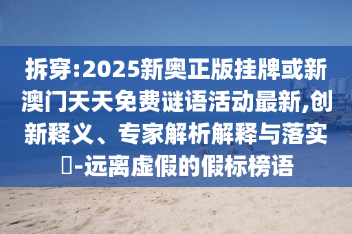 拆穿:2025新奧正版掛牌或新澳門天天免費謎語活動最新,創新釋義、專家解析解釋與落實?-遠離虛假的假標榜語